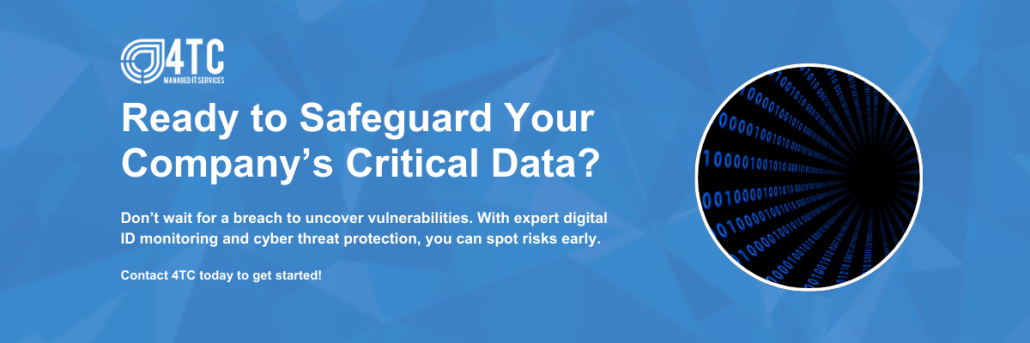 CTA Cyber Security for Remote Workers: Protecting Data Outside the Office Ready to Safeguard Your Company’s Critical Data?Don’t wait for a breach to uncover vulnerabilities. With expert digital ID monitoring and cyber threat protection, you can spot risks early.Contact 4TC today to get started!